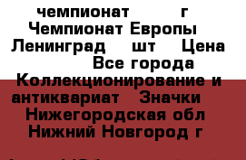 11.1) чемпионат : 1971 г - Чемпионат Европы - Ленинград (3 шт) › Цена ­ 249 - Все города Коллекционирование и антиквариат » Значки   . Нижегородская обл.,Нижний Новгород г.